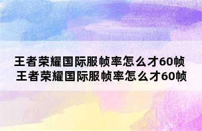 王者荣耀国际服帧率怎么才60帧 王者荣耀国际服帧率怎么才60帧